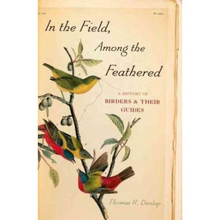 Item #13528 In the Field, Among the Feathered: A History of Birders and Their Guides. Thomas R....