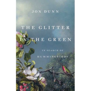 Item #15150 The Glitter in the Green: In Search of Hummingbirds. Jon Dunn