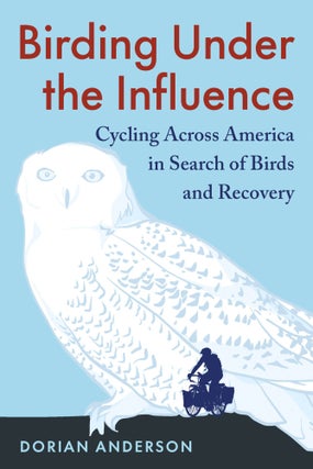 Item #15352 Birding Under the Influence: Cycling Across America in Search of Birds and Recovery....