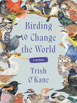 Birding to Change the World: A Memoir. Trish O'Kane.