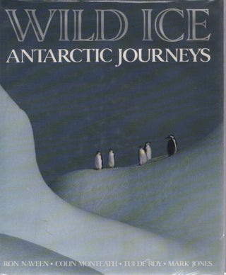 Item #K042 Wild Ice: Antarctic Journeys. Ron Naveen, Tui De Roy, Colin Monteath, Mark Jones