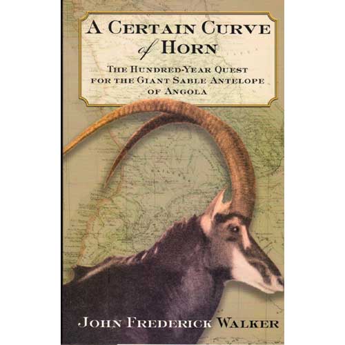 Item #Z11041105 A Certain Curve of Horn: The Hundred-Year Quest for the Giant Sable Antelope of Angola. John Frederick Walker.